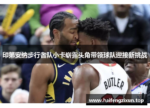 印第安纳步行者队小卡崭露头角带领球队迎接新挑战