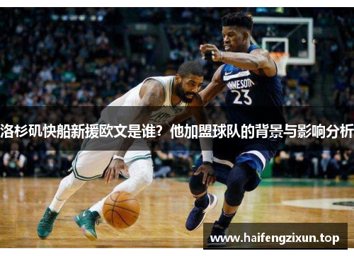 洛杉矶快船新援欧文是谁？他加盟球队的背景与影响分析